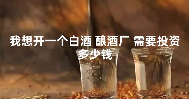 我想开一个白酒 酿酒厂 需要投资多少钱